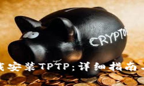 : 如何免费下载安装TPTP：详细指南与常见问题解答