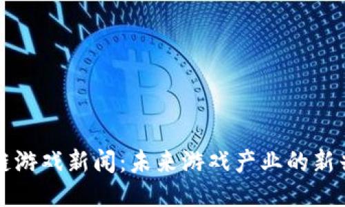 区块链游戏新闻：未来游戏产业的新兴潮流