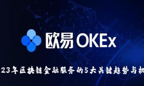 2023年区块链金融服务的5大关键趋势与机会