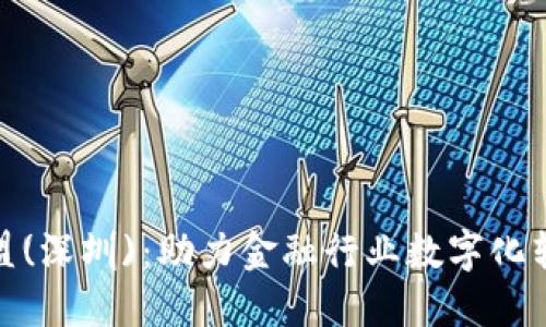 金融区块链联盟(深圳)：助力金融行业数字化转型的六大优势