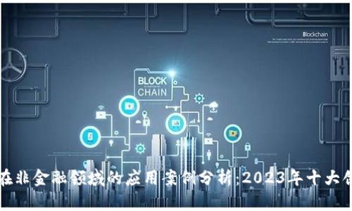 区块链在非金融领域的应用案例分析：2023年十大创新实例