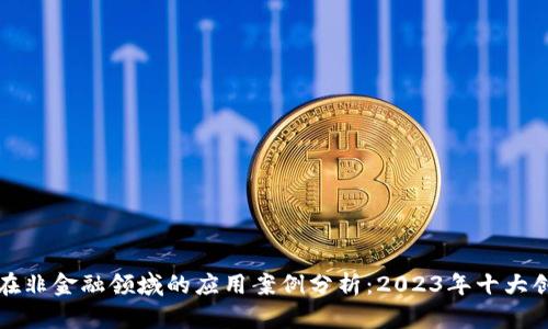 区块链在非金融领域的应用案例分析：2023年十大创新实例