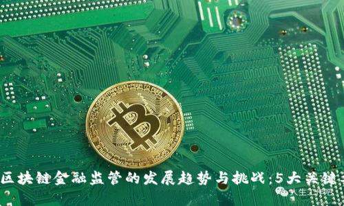 2023年区块链金融监管的发展趋势与挑战：5大关键要素解析