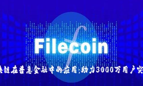 2023年银行区块链在普惠金融中的应用：助力3000万用户突破金融服务瓶颈