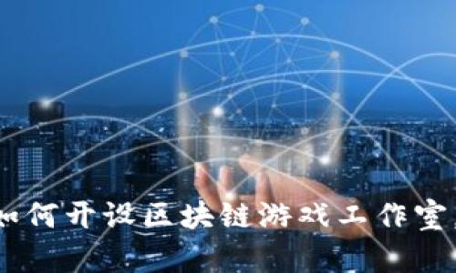 5个关键步骤教你如何开设区块链游戏工作室，创业路上不再迷茫
