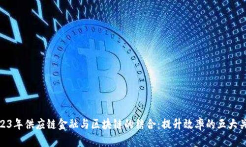 2023年供应链金融与区块链的结合：提升效率的五大关键