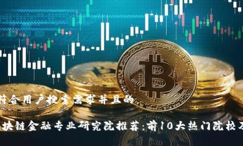 思考一个符合用户搜索需求并且的

2023年区块链金融专业研究院推荐：前10大热门院校及课程解析