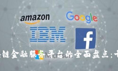 2023年国内区块链金融服务平台的全面盘点：十大优秀平台分析