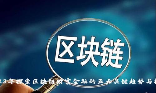 2023年探索区块链财富金融的五大关键趋势与机会