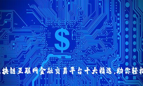 2023年区块链互联网金融交易平台十大精选，助你轻松投资赚钱