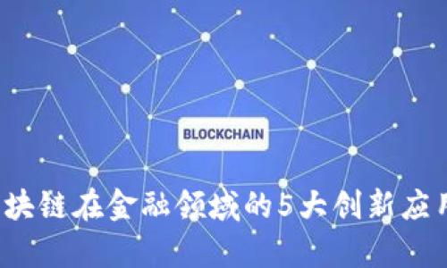 2023年区块链在金融领域的5大创新应用案例分析