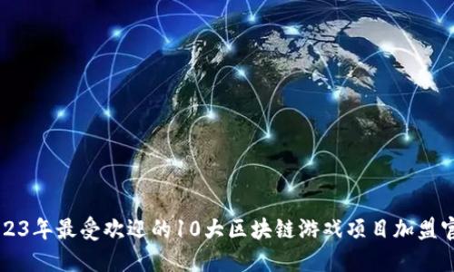2023年最受欢迎的10大区块链游戏项目加盟官网