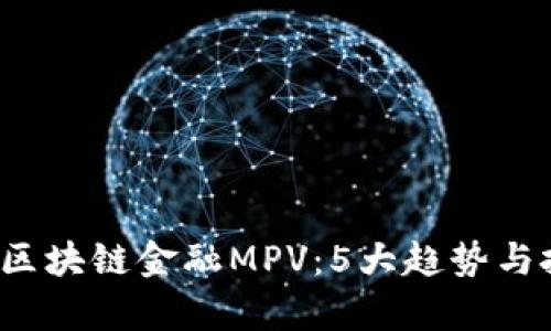 2023年房产区块链金融MPV：5大趋势与投资机会解析
