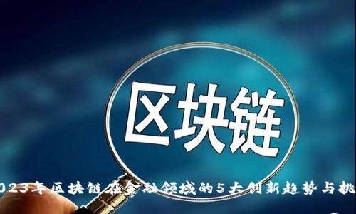 2023年区块链在金融领域的5大创新趋势与挑战