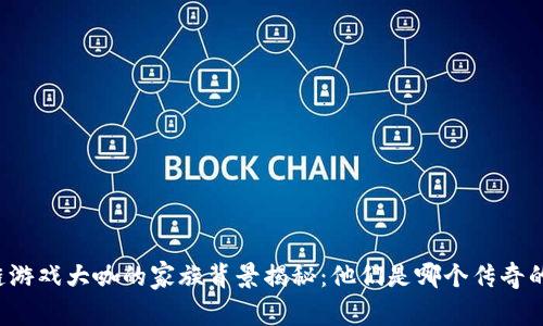 区块链游戏大咖的家族背景揭秘：他们是哪个传奇的后代？