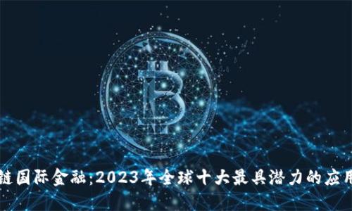 区块链国际金融：2023年全球十大最具潜力的应用案例