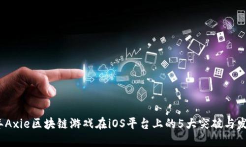 2023年Axie区块链游戏在iOS平台上的5大突破与发展趋势