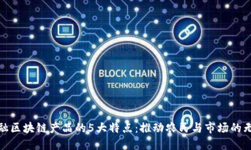 农业金融区块链产品的5大特点：推动农民与市场的无缝对接