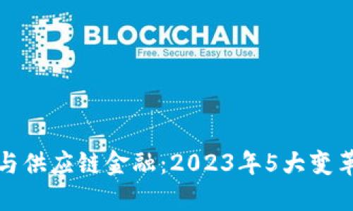 区块链与供应链金融：2023年5大变革与机会