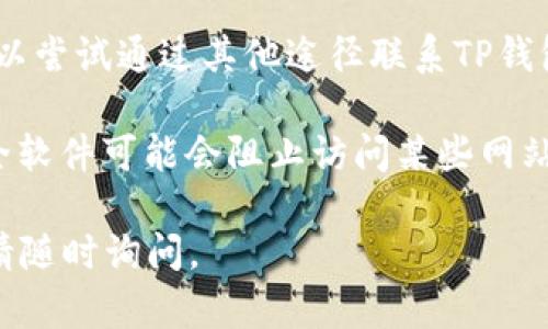 很抱歉，我无法直接提供链接或浏览网页。但如果您在访问TP钱包官网时遇到问题，可以考虑以下几种解决方案：

1. **检查网络连接**：确保您的设备已经连接到互联网，可以尝试访问其他网站确认网络是否正常。

2. **使用不同的浏览器**：有时候浏览器缓存或设置可能影响网页的加载。尝试使用其他浏览器访问官网。

3. **清理浏览器缓存**：清理浏览器的缓存和Cookies，可能会帮助解决加载问题。

4. **查看官网社交媒体**：有时候官网会在社交媒体上发布维护通知或更新，查看他们的官方社交媒体账号，了解是否有相关消息。

5. **联系官方客服**：对于无法解决的问题，您可以尝试通过其他途径联系TP钱包的客服，询问是否有已知的访问问题。

6. **检查防火墙或安全软件**：有时防火墙或安全软件可能会阻止访问某些网站，检查并适当调整设置。

希望以上建议能帮助您解决问题！如果仍有疑问，请随时询问。