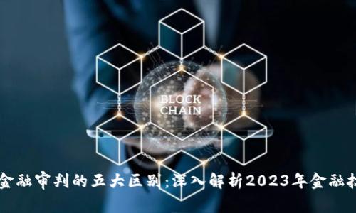 区块链与金融审判的五大区别：深入解析2023年金融技术的变革