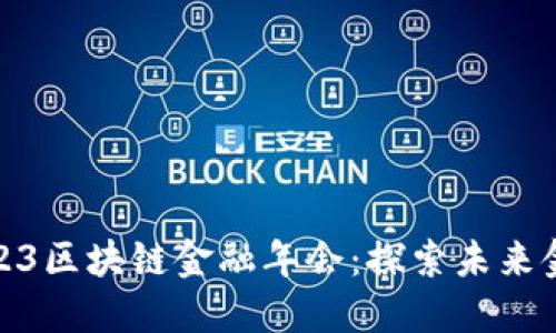 欢迎加入2023区块链金融年会：探索未来金融的新机遇