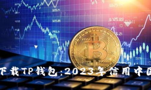 如何安全下载TP钱包：2023年信用中国最新指南