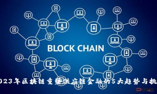 2023年区块链重塑供应链金融的5大趋势与挑战