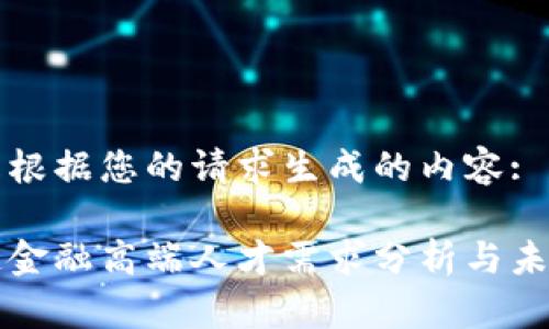 以下是根据您的请求生成的内容:

区块链金融高端人才需求分析与未来趋势