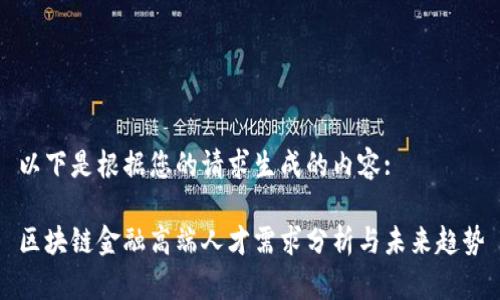 以下是根据您的请求生成的内容:

区块链金融高端人才需求分析与未来趋势