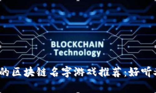 2023年最受欢迎的区块链名字游戏推荐：好听又富有创意的选择