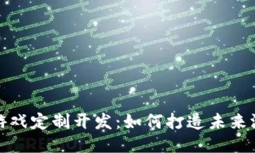 北京区块链游戏定制开发：如何打造未来游戏的新高地