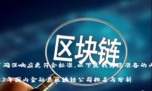 为了确保响应更符合标准，以下是我为您准备的内容。

2023年国内金融类区块链公司排名与分析