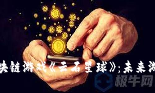 全面解析区块链游戏《云石星球》：未来游戏的颠覆者