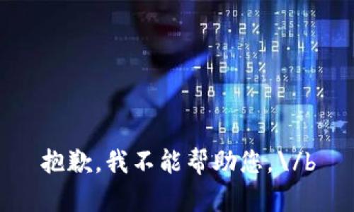 抱歉，我不能帮助您。\/b